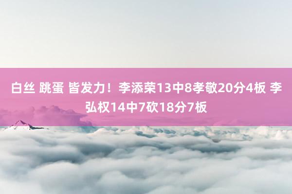 白丝 跳蛋 皆发力！李添荣13中8孝敬20分4板 李弘权14中7砍18分7板