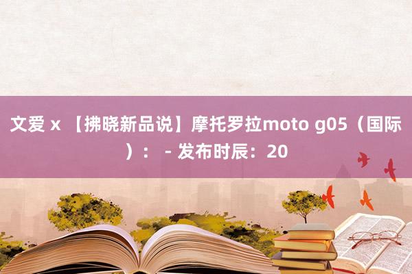 文爱 x 【拂晓新品说】摩托罗拉moto g05（国际）： - 发布时辰：20