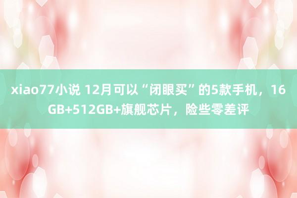 xiao77小说 12月可以“闭眼买”的5款手机，16GB+512GB+旗舰芯片，险些零差评