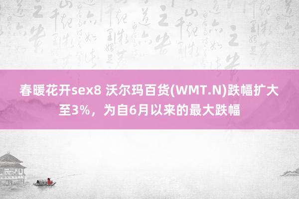 春暖花开sex8 沃尔玛百货(WMT.N)跌幅扩大至3%，为自6月以来的最大跌幅