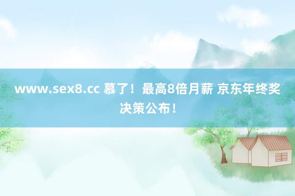 www.sex8.cc 慕了！最高8倍月薪 京东年终奖决策公布！