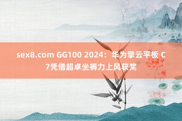 sex8.com GG100 2024：华为擎云平板 C7凭借超卓坐褥力上风获奖