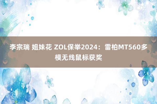 李宗瑞 姐妹花 ZOL保举2024：雷柏MT560多模无线鼠标获奖