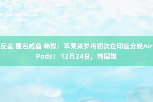 反差 匿名咸鱼 韩媒：苹果来岁将初次在印度分娩AirPods！ 12月24日，韩国媒