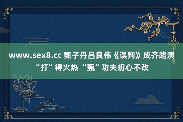 www.sex8.cc 甄子丹吕良伟《误判》成齐路演“打”得火热 “甄”功夫初心不改