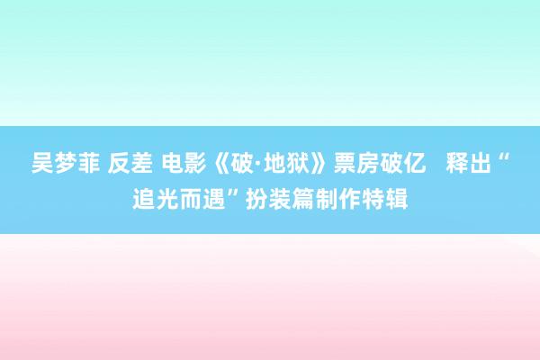 吴梦菲 反差 电影《破·地狱》票房破亿   释出“追光而遇”扮装篇制作特辑