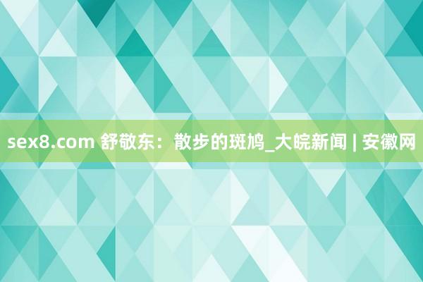 sex8.com 舒敬东：散步的斑鸠_大皖新闻 | 安徽网