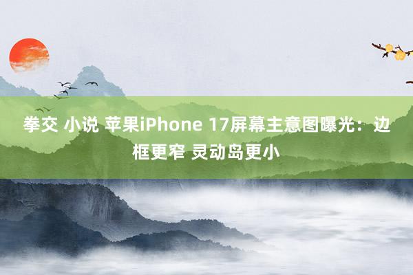 拳交 小说 苹果iPhone 17屏幕主意图曝光：边框更窄 灵动岛更小