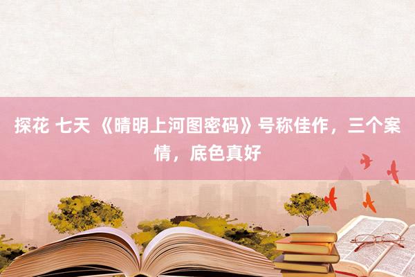 探花 七天 《晴明上河图密码》号称佳作，三个案情，底色真好