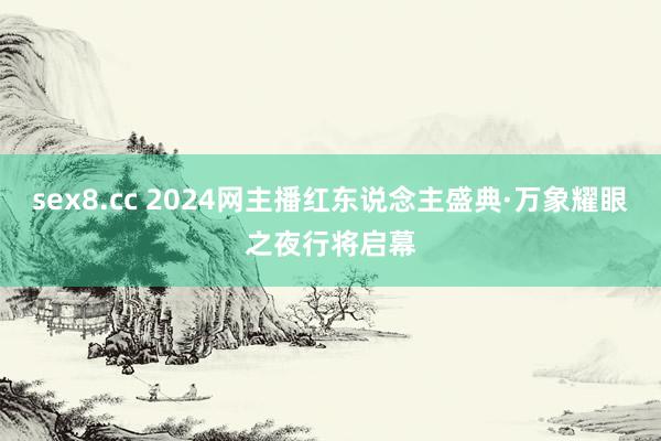 sex8.cc 2024网主播红东说念主盛典·万象耀眼之夜行将启幕