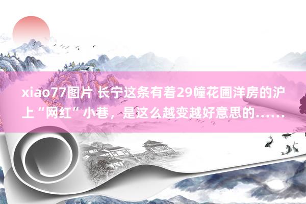 xiao77图片 长宁这条有着29幢花圃洋房的沪上“网红”小巷，是这么越变越好意思的……