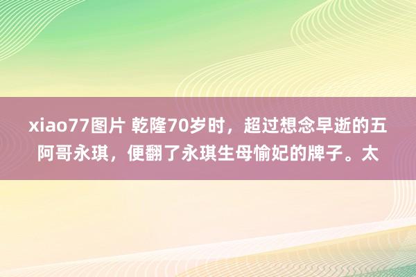 xiao77图片 乾隆70岁时，超过想念早逝的五阿哥永琪，便翻了永琪生母愉妃的牌子。太