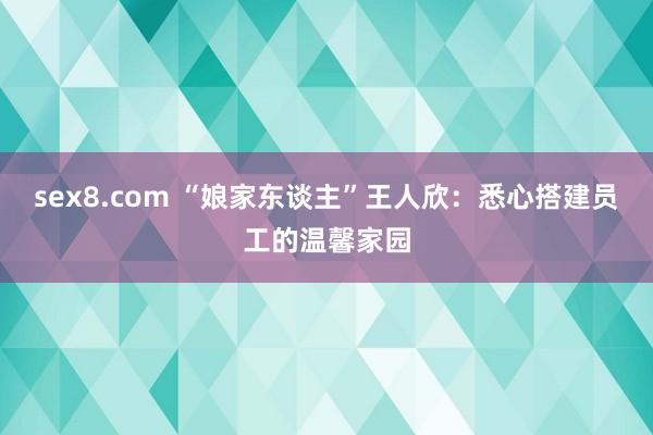 sex8.com “娘家东谈主”王人欣：悉心搭建员工的温馨家园