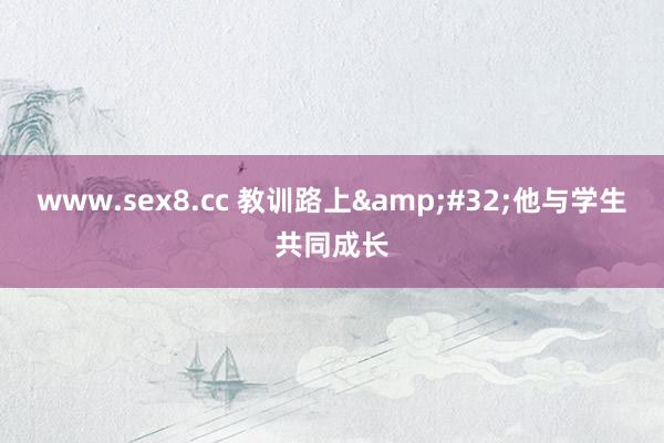 www.sex8.cc 教训路上&#32;他与学生共同成长