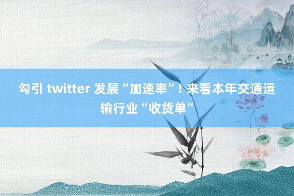 勾引 twitter 发展“加速率”! 来看本年交通运输行业“收货单”