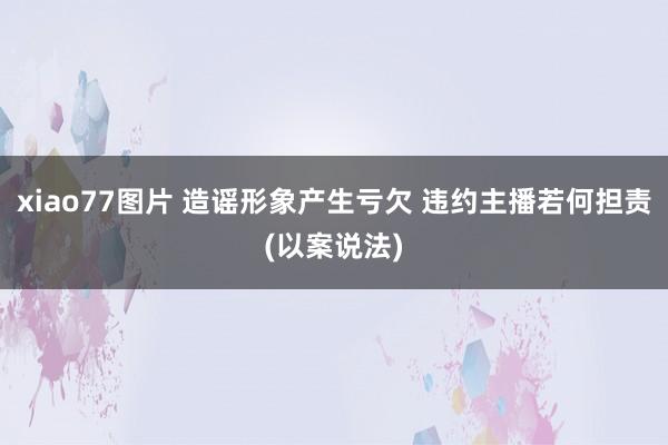 xiao77图片 造谣形象产生亏欠 违约主播若何担责(以案说法)