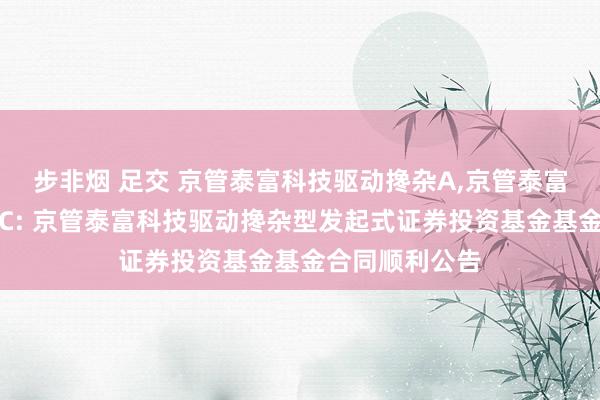 步非烟 足交 京管泰富科技驱动搀杂A，京管泰富科技驱动搀杂C: 京管泰富科技驱动搀杂型发起式证券投资基金基金合同顺利公告