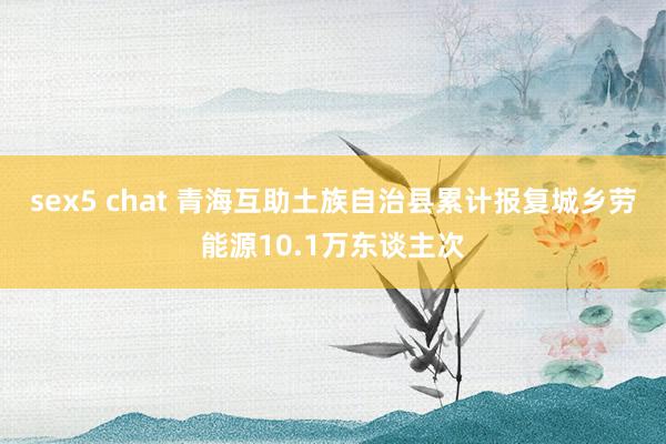 sex5 chat 青海互助土族自治县累计报复城乡劳能源10.1万东谈主次