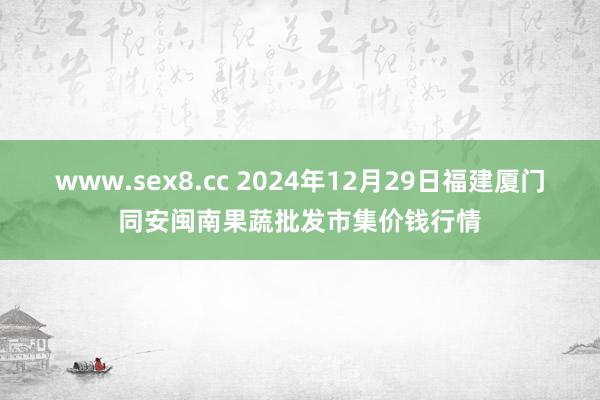 www.sex8.cc 2024年12月29日福建厦门同安闽南果蔬批发市集价钱行情