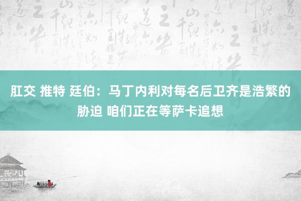 肛交 推特 廷伯：马丁内利对每名后卫齐是浩繁的胁迫 咱们正在等萨卡追想