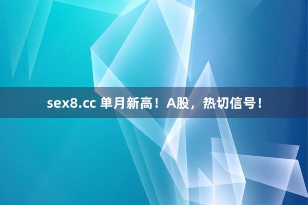 sex8.cc 单月新高！A股，热切信号！