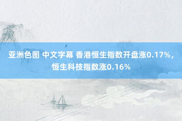 亚洲色图 中文字幕 香港恒生指数开盘涨0.17%，恒生科技指数涨0.16%