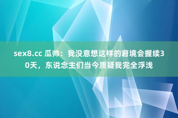 sex8.cc 瓜帅：我没意想这样的窘境会握续30天，东说念主们当今质疑我完全浮浅