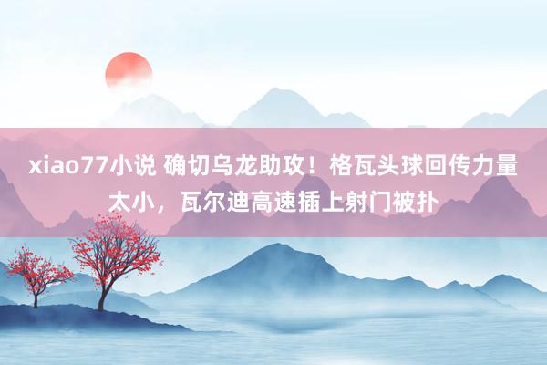 xiao77小说 确切乌龙助攻！格瓦头球回传力量太小，瓦尔迪高速插上射门被扑