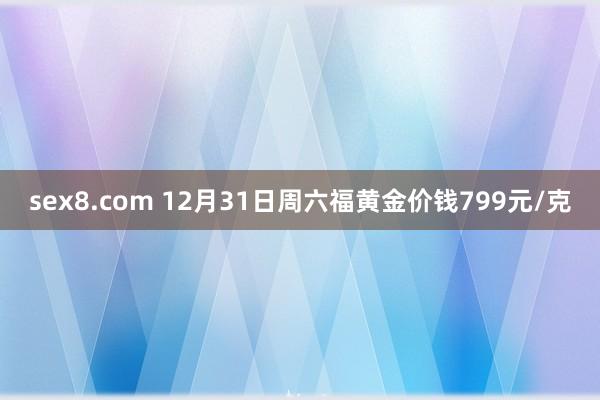 sex8.com 12月31日周六福黄金价钱799元/克