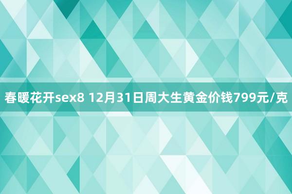 春暖花开sex8 12月31日周大生黄金价钱799元/克