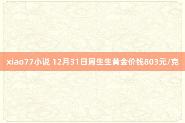 xiao77小说 12月31日周生生黄金价钱803元/克