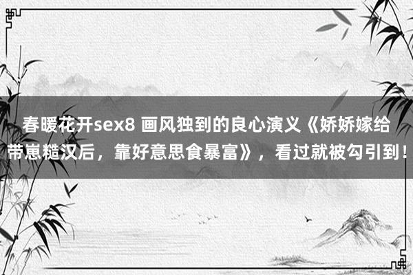 春暖花开sex8 画风独到的良心演义《娇娇嫁给带崽糙汉后，靠好意思食暴富》，看过就被勾引到！