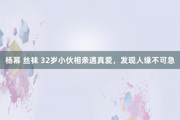 杨幂 丝袜 32岁小伙相亲遇真爱，发现人缘不可急