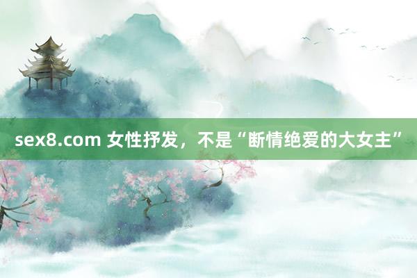 sex8.com 女性抒发，不是“断情绝爱的大女主”