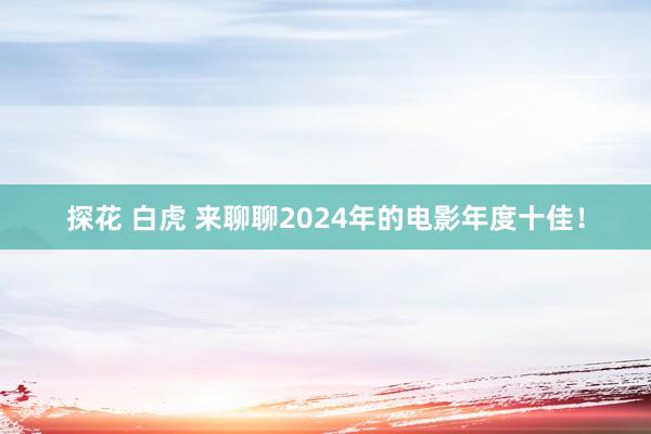 探花 白虎 来聊聊2024年的电影年度十佳！