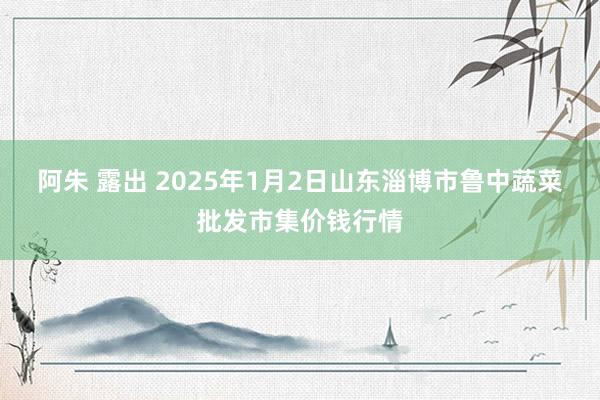 阿朱 露出 2025年1月2日山东淄博市鲁中蔬菜批发市集价钱行情