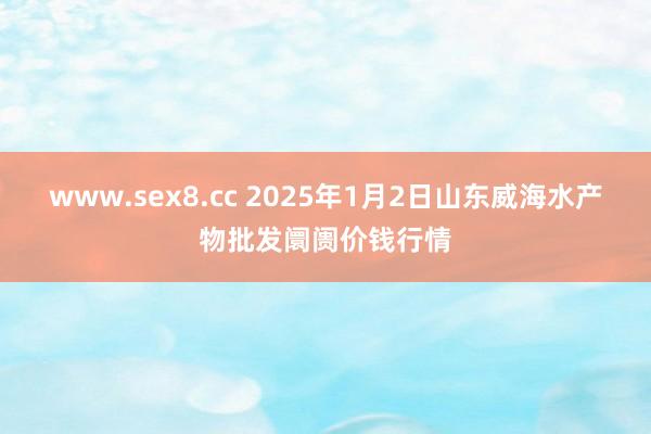 www.sex8.cc 2025年1月2日山东威海水产物批发阛阓价钱行情