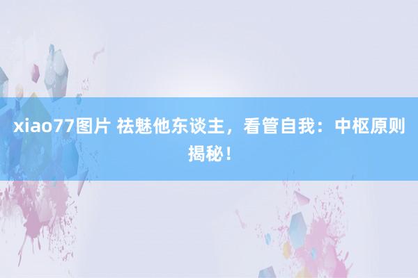 xiao77图片 祛魅他东谈主，看管自我：中枢原则揭秘！