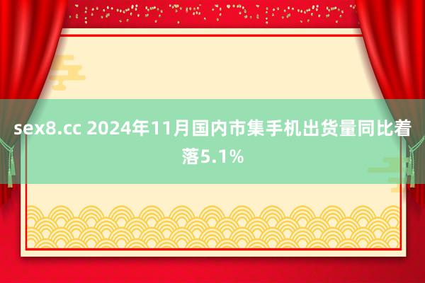 sex8.cc 2024年11月国内市集手机出货量同比着落5.1%