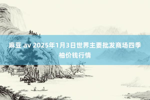 麻豆 av 2025年1月3日世界主要批发商场四季柚价钱行情