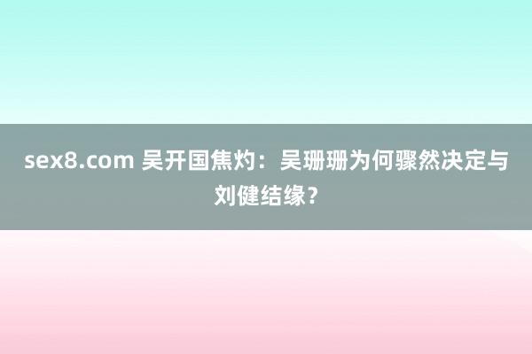 sex8.com 吴开国焦灼：吴珊珊为何骤然决定与刘健结缘？