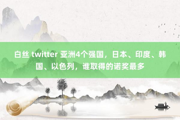 白丝 twitter 亚洲4个强国，日本、印度、韩国、以色列，谁取得的诺奖最多