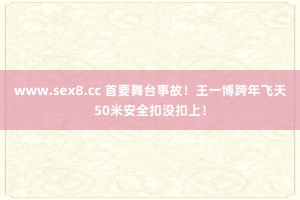 www.sex8.cc 首要舞台事故！王一博跨年飞天50米安全扣没扣上！