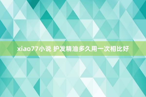 xiao77小说 护发精油多久用一次相比好