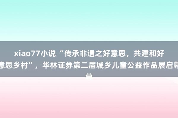 xiao77小说 “传承非遗之好意思，共建和好意思乡村”，华林证券第二届城乡儿童公益作品展启幕