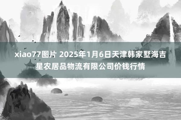 xiao77图片 2025年1月6日天津韩家墅海吉星农居品物流有限公司价钱行情