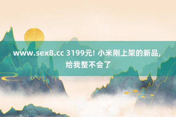 www.sex8.cc 3199元! 小米刚上架的新品， 给我整不会了