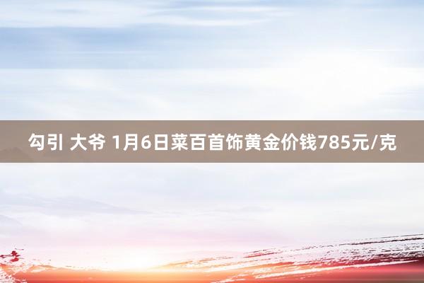 勾引 大爷 1月6日菜百首饰黄金价钱785元/克