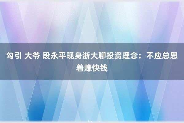 勾引 大爷 段永平现身浙大聊投资理念：不应总思着赚快钱