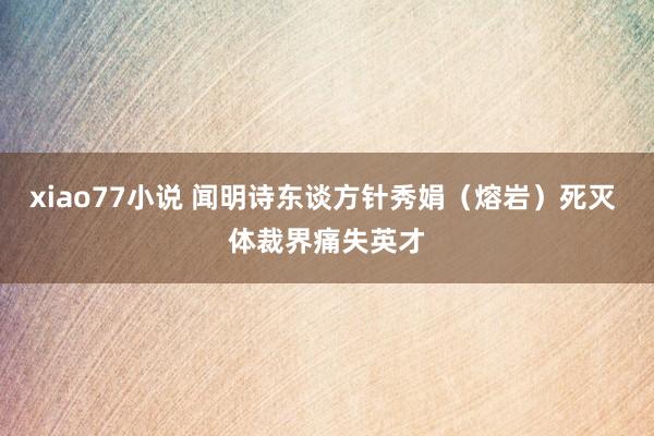 xiao77小说 闻明诗东谈方针秀娟（熔岩）死灭 体裁界痛失英才